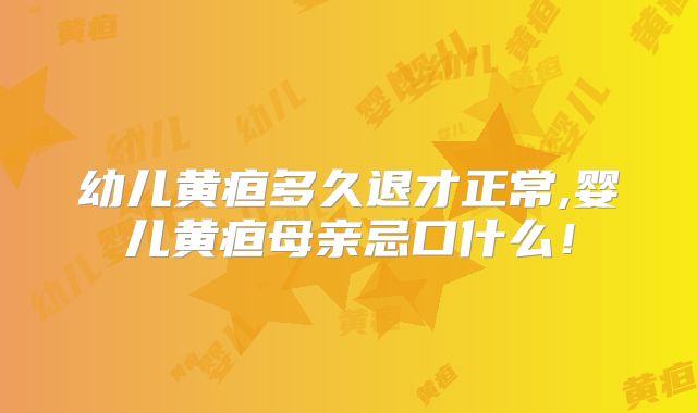 幼儿黄疸多久退才正常,婴儿黄疸母亲忌口什么!