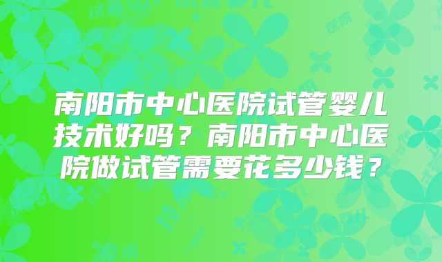 南阳市中心医院试管婴儿技术好吗？南阳市中心医院做试管需要花多少钱？
