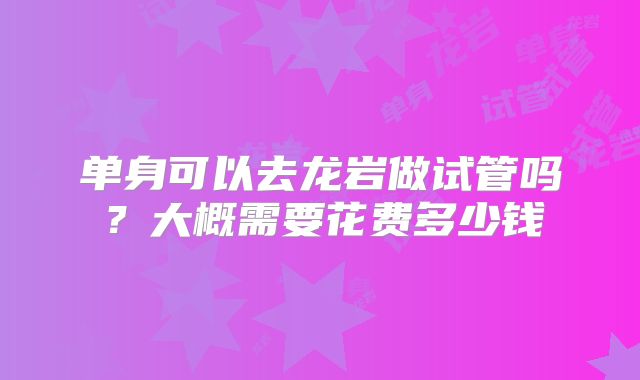 单身可以去龙岩做试管吗？大概需要花费多少钱
