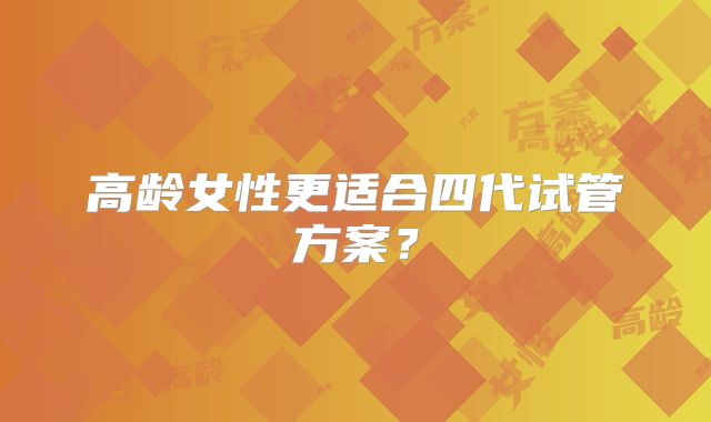 高龄女性更适合四代试管方案？