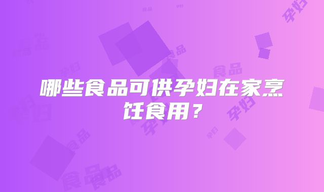 哪些食品可供孕妇在家烹饪食用?