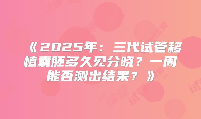 《2025年：三代试管移植囊胚多久见分晓？一周能否测出结果？》