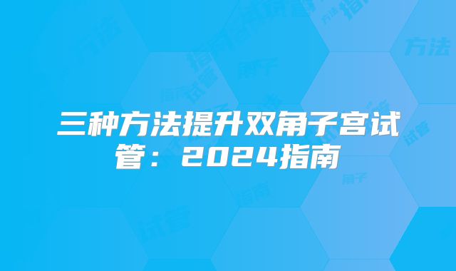 三种方法提升双角子宫试管：2024指南