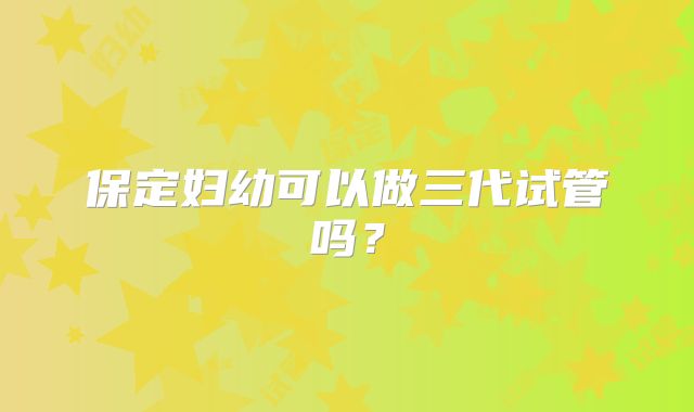 保定妇幼可以做三代试管吗？