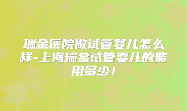 瑞金医院做试管婴儿怎么样-上海瑞金试管婴儿的费用多少！