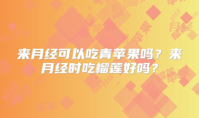 来月经可以吃青苹果吗？来月经时吃榴莲好吗？