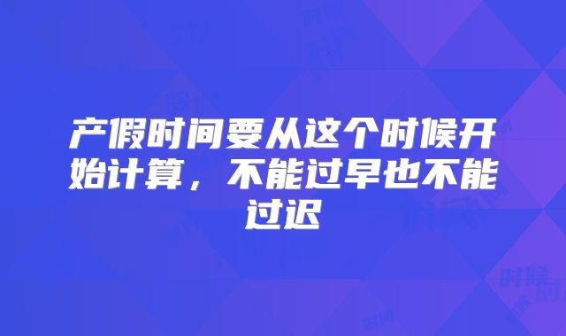 产假时间要从这个时候开始计算，不能过早也不能过迟