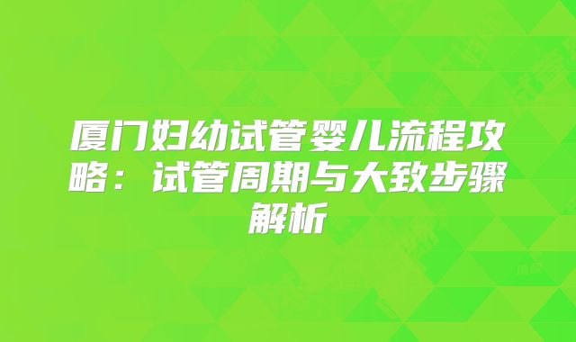 厦门妇幼试管婴儿流程攻略：试管周期与大致步骤解析