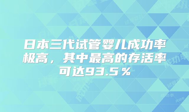 日本三代试管婴儿成功率极高，其中最高的存活率可达93.5％
