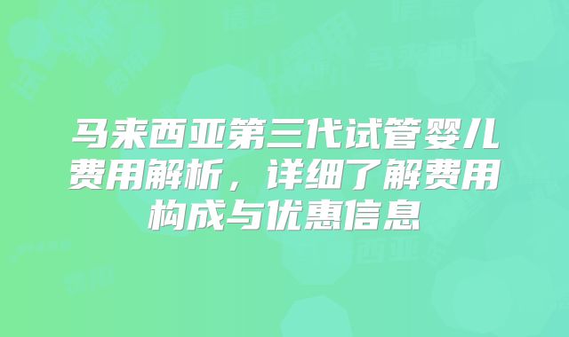 马来西亚第三代试管婴儿费用解析，详细了解费用构成与优惠信息