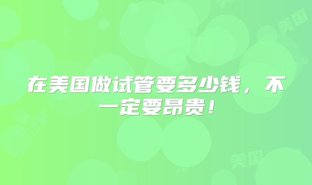 在美国做试管要多少钱，不一定要昂贵！