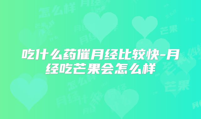 吃什么药催月经比较快-月经吃芒果会怎么样