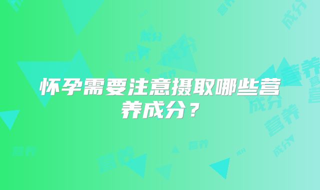 怀孕需要注意摄取哪些营养成分？