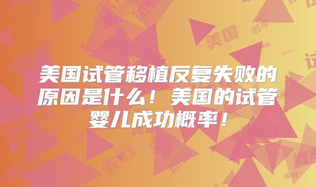 美国试管移植反复失败的原因是什么！美国的试管婴儿成功概率！