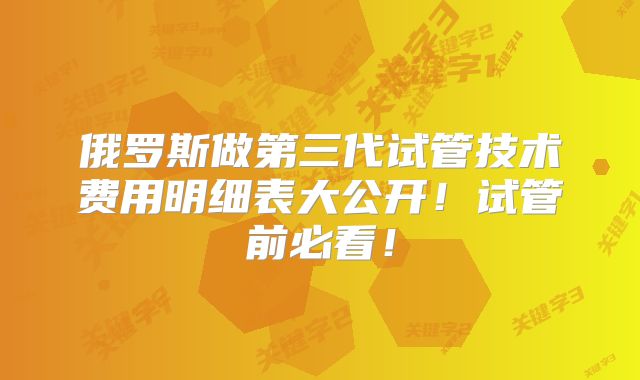 俄罗斯做第三代试管技术费用明细表大公开!试管前必看!