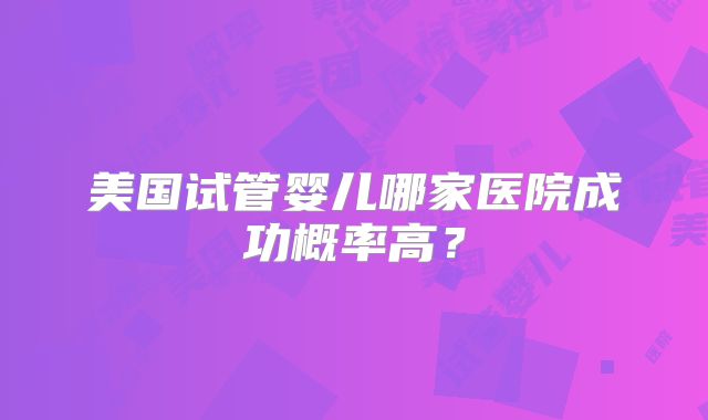 美国试管婴儿哪家医院成功概率高？