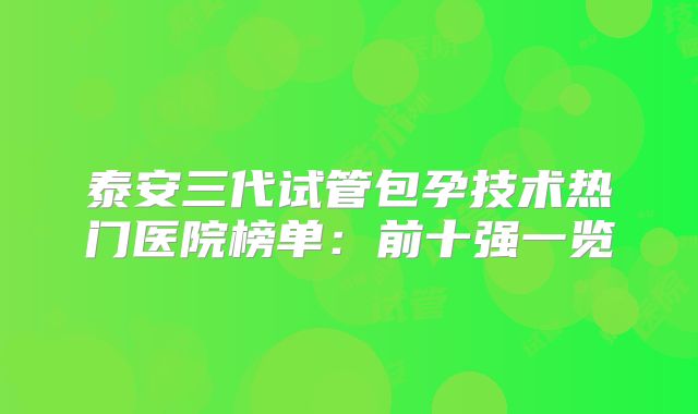 泰安三代试管包孕技术热门医院榜单:前十强一览