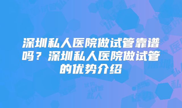 深圳私人医院做试管靠谱吗？深圳私人医院做试管的优势介绍
