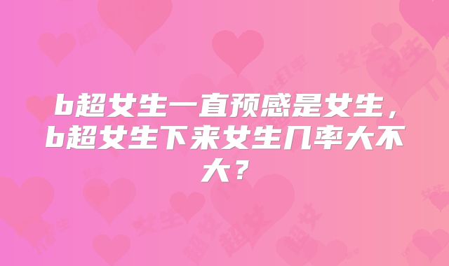 b超女生一直预感是女生,b超女生下来女生几率大不大?