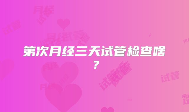 第次月经三天试管检查啥？