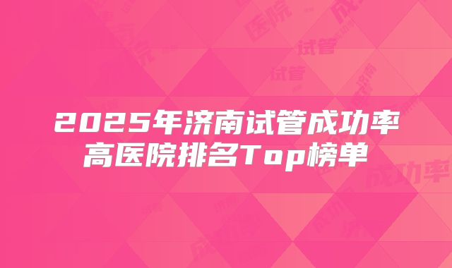 2025年济南试管成功率高医院排名Top榜单