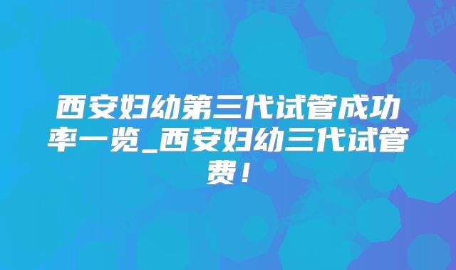西安妇幼第三代试管成功率一览_西安妇幼三代试管费！