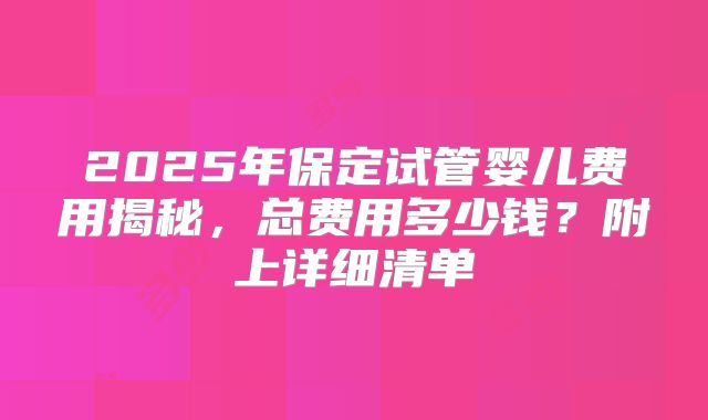 2025年保定试管婴儿费用揭秘,总费用多少钱?附上详细清单