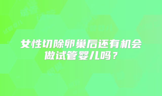 女性切除卵巢后还有机会做试管婴儿吗？