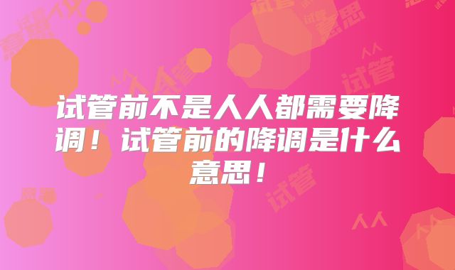 试管前不是人人都需要降调！试管前的降调是什么意思！