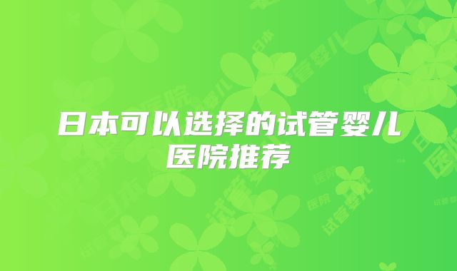 日本可以选择的试管婴儿医院推荐