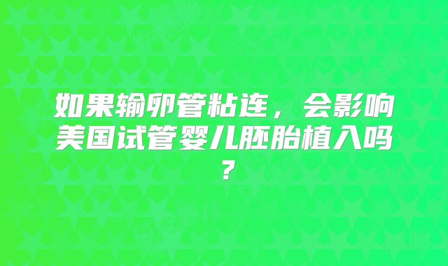 如果输卵管粘连，会影响美国试管婴儿胚胎植入吗？
