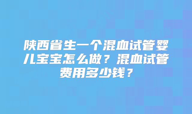 陕西省生一个混血试管婴儿宝宝怎么做?混血试管费用多少钱?