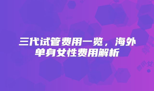 三代试管费用一览,海外单身女性费用解析