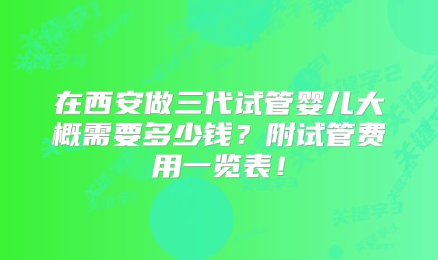在西安做三代试管婴儿大概需要多少钱？附试管费用一览表！