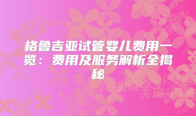 格鲁吉亚试管婴儿费用一览：费用及服务解析全揭秘