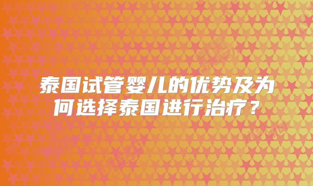 泰国试管婴儿的优势及为何选择泰国进行治疗？