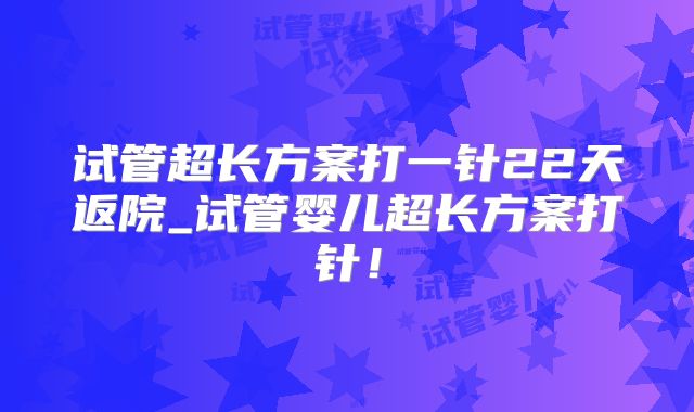 试管超长方案打一针22天返院_试管婴儿超长方案打针！