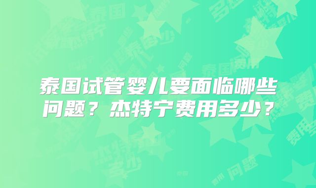 泰国试管婴儿要面临哪些问题？杰特宁费用多少？