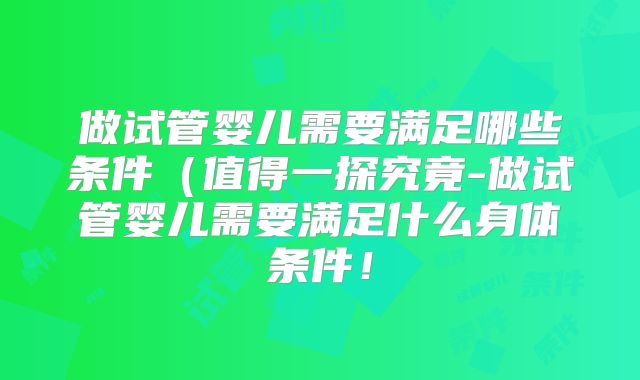 做试管婴儿需要满足哪些条件（值得一探究竟-做试管婴儿需要满足什么身体条件！