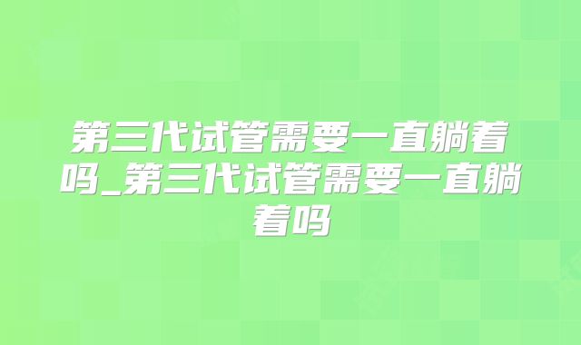 第三代试管需要一直躺着吗_第三代试管需要一直躺着吗