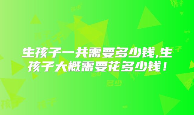 生孩子一共需要多少钱,生孩子大概需要花多少钱！