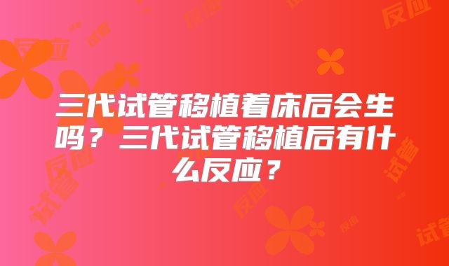 三代试管移植着床后会生吗?三代试管移植后有什么反应?