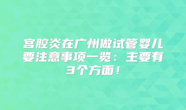 宫腔炎在广州做试管婴儿要注意事项一览：主要有3个方面！