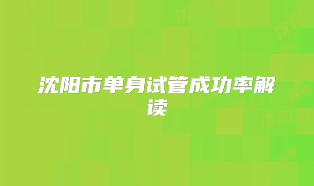 沈阳市单身试管成功率解读