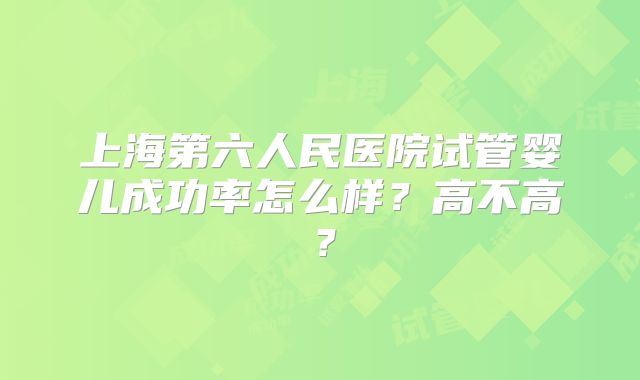 上海第六人民医院试管婴儿成功率怎么样？高不高？