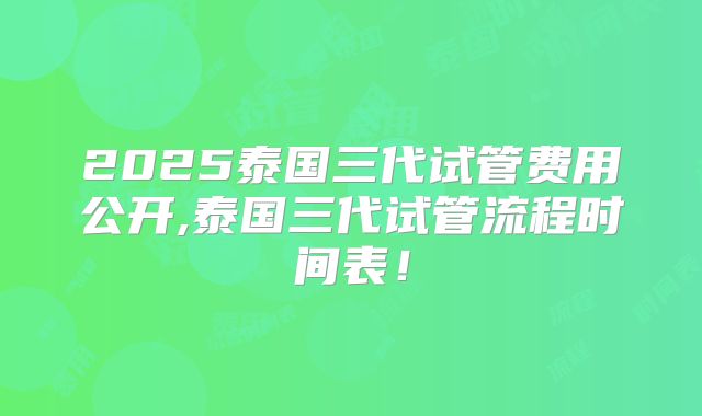 2025泰国三代试管费用公开,泰国三代试管流程时间表！