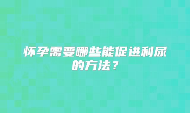 怀孕需要哪些能促进利尿的方法？