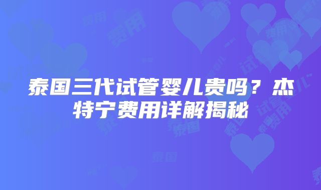 泰国三代试管婴儿贵吗?杰特宁费用详解揭秘