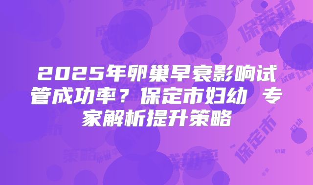 2025年卵巢早衰影响试管成功率?保定市妇幼 专家解析提升策略