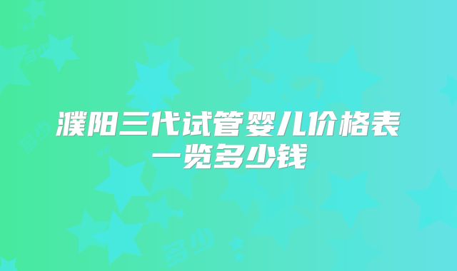 濮阳三代试管婴儿价格表一览多少钱